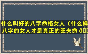 什么叫好的八字命格女人（什么样八字的女人才是真正的旺夫命 🐟 ）